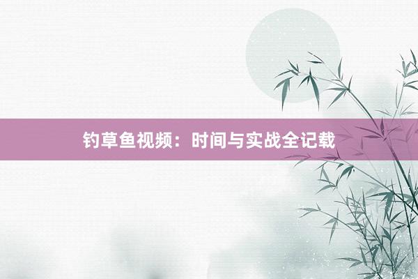 钓草鱼视频:时间与实战全记载
